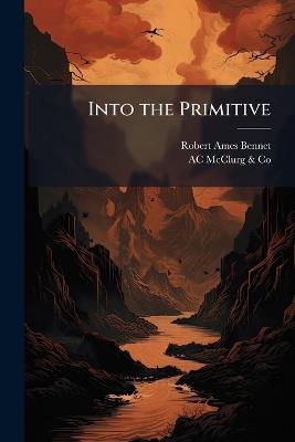 Into the Primitive - Robert Ames Bennet,Ac McClurg & Co - cover