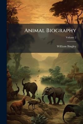 Animal Biography: Or, Authentic Anecdotes of the Lives, Manners, and Economy, of the Animal Creation, Arranged According to the System of Linnaeus; Volume 2 - William Bingley - cover