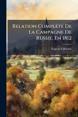 Relation Complète De La Campagne De Russie, En 1812 - Eugene Labaume - cover