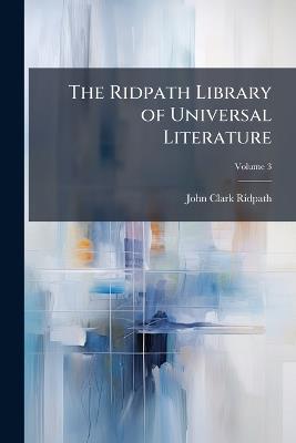 The Ridpath Library of Universal Literature: A Biographical and Bibliographical Summary of the World's Most Eminent Authors, Including the Choicest Extracts and Masterpieces From Their Writings; Volume 3 - John Clark Ridpath - cover