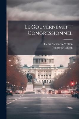 Le Gouvernement Congressionnel: Étude Sur La Politique Américaine - Henri Alexandre Wallon,Woodrow Wilson - cover