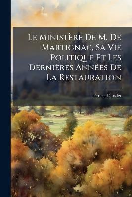 Le Ministère De M. De Martignac, Sa Vie Politique Et Les Dernières Années De La Restauration - Ernest Daudet - cover