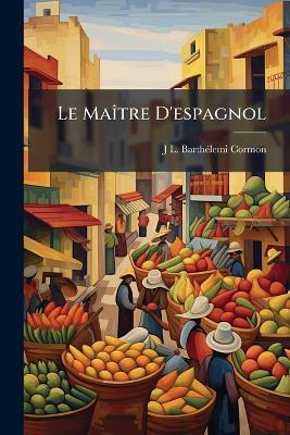 Le Maître D'espagnol: Ou Élémens De La Langue Espagnole, a L'usage Des Français - J L Barthélemi Cormon - cover