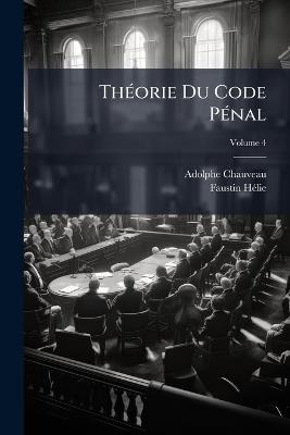 Théorie Du Code Pénal; Volume 4 - Adolphe Chauveau,Faustin Hélie - cover