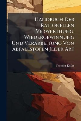 Handbuch Der Rationellen Verwerthung, Wiedergewinnung Und Verarbeitung Von Abfallstofen Jeder Art - Theodor Koller - cover