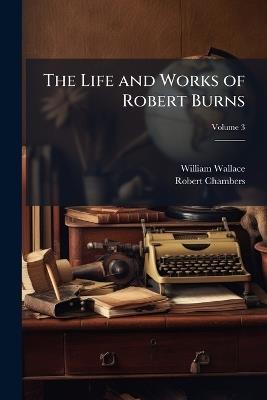 The Life and Works of Robert Burns; Volume 3 - William Wallace,Robert Chambers - cover