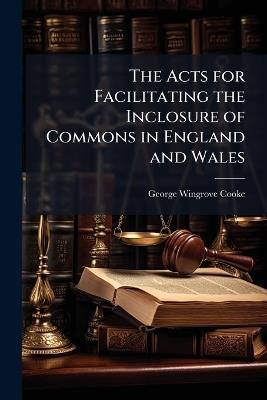 The Acts for Facilitating the Inclosure of Commons in England and Wales: With a Treatise On the Law of Rights of Commons in References to These Acts, and Forms As Settled by the Commissioners, Etc., Etc - George Wingrove Cooke - cover
