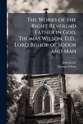 The Works of the Right Reverend Father in God, Thomas Wilson, D.D., Lord Bishop of Sodor and Man: Parochialia, With Other Tracts and Fragments and a General Index - John Keble,Thomas Wilson - cover