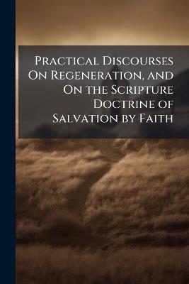 Practical Discourses On Regeneration, and On the Scripture Doctrine of Salvation by Faith - Philip Anonymous - cover
