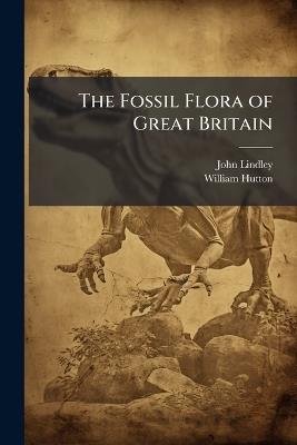 The Fossil Flora of Great Britain: Or, Figures and Descriptions of the Vegetable Remains Found in a Fossil State in This Country - John Lindley,William Hutton - cover