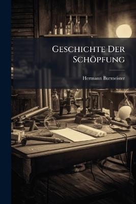 Geschichte Der Schöpfung: Eine Darstellung Des Entwickelungsganges Der Erde Und Ihrer Bewohner - Hermann Burmeister - cover