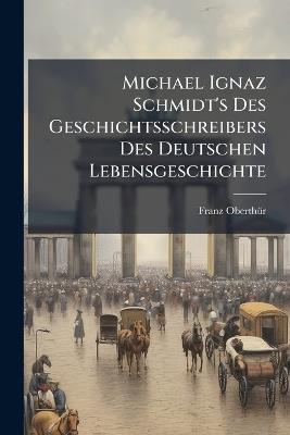 Michael Ignaz Schmidt's Des Geschichtsschreibers Des Deutschen Lebensgeschichte: Ein So Wichtiger Als Reichhaltiger Beytrag Zur Kulturgeschichte Deutschen - Franz Oberthür - cover
