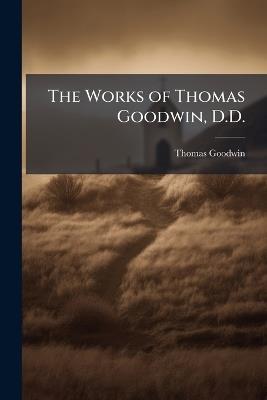 The Works of Thomas Goodwin, D.D.: Sometime President of Magdalene Colledge, Oxford - Thomas Goodwin - cover