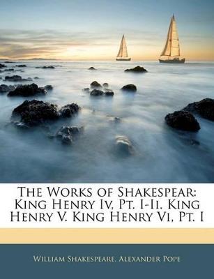 The Works of Shakespear: King Henry IV, PT. I-II. King Henry V. King Henry VI, PT. I - William Shakespeare,Alexander Pope - cover
