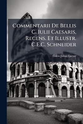 Commentarii De Bellis C. Iulii Caesaris, Recens. Et Illustr. C.E.C. Schneider - Gaius Julius Caesar - cover