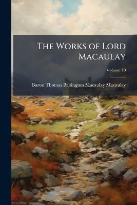 The Works of Lord Macaulay; Volume 10 - Baron Thomas Babington Macaula Macaulay - cover