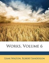 Works, Volume 6 - Izaak Walton,Robert Sanderson - cover