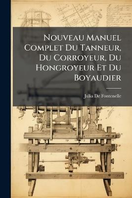 Nouveau Manuel Complet Du Tanneur, Du Corroyeur, Du Hongroyeur Et Du Boyaudier - Julia De Fontenelle - cover