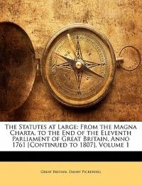 The Statutes at Large: From the Magna Charta, to the End of the Eleventh Parliament of Great Britain, Anno 1761 [Continued to 1807], Volume 1 - Great Britain,Danby Pickering - cover