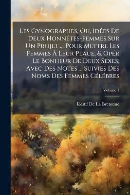 Les Gynographes, Ou, Idées De Deux Honnétes-Femmes Sur Un Projet ... Pour Mettre Les Femmes À Leur Place, & Opér Le Bonheur De Deux Sexes; Avec Des Notes ... Suivies Des Noms Des Femmes Célébres; Volume 1 - Restif de la Bretonne - cover