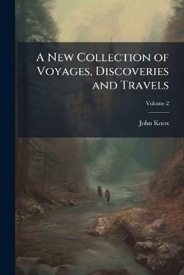 A New Collection of Voyages, Discoveries and Travels: Containing Whatever Is Worthy of Notice, in Europe, Asia, Africa and America; Volume 2 - John Knox - cover