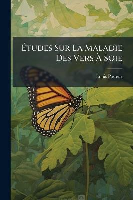 Études Sur La Maladie Des Vers À Soie: Moyen Pratique Assuré De La Combattre Et D'en Prévenir Le Retour, Volumes 1-2 - Louis Pasteur - cover