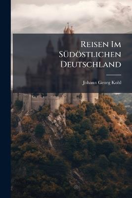 Reisen Im Südöstlichen Deutschland - Johann Georg Kohl - cover