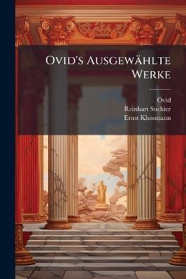 Ovid's Ausgewählte Werke: Des Publius Ovidius Naso Festkalender, Im Versmasse Des Originals, Verdeutscht Von E. Klussmann. Des Publius Ovidius Naso Klagelieder, Briefe Aus Pontus, Halieutica Und Ibis, Im Versmasse Der Urschrift Und Erläutert Von Dr. ... - Ovid,Reinhart Suchier,Ernst Klussmann - cover