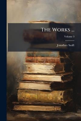 The Works ...: With the Author's Life and Character, Notes [Etc.] in Eight Volumes; Volume 3 - Jonathan Swift - cover