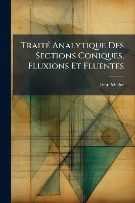 Traité Analytique Des Sections Coniques, Fluxions Et Fluentes: Avec Un Essai Sur Les Quadratures, Et Un Traité Du Mouvement - John Muller - cover