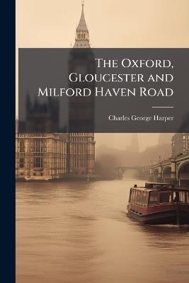 The Oxford, Gloucester and Milford Haven Road: Gloucester to Milford Haven - Charles George Harper - cover