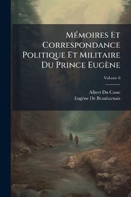 Mémoires Et Correspondance Politique Et Militaire Du Prince Eugène; Volume 8 - Albert Du Casse,Eugène de Beauharnais - cover