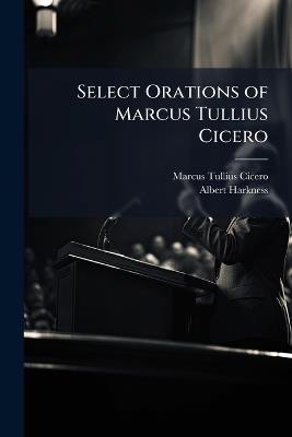 Select Orations of Marcus Tullius Cicero: With Explanatory Notes, and a Special Dictionary - Marcus Tullius Cicero,Albert Harkness - cover