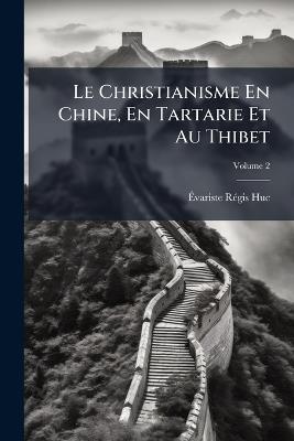 Le Christianisme En Chine, En Tartarie Et Au Thibet; Volume 2 - Évariste Régis Huc - cover