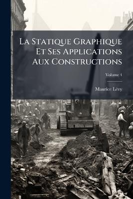 La Statique Graphique Et Ses Applications Aux Constructions; Volume 4 - Maurice Lévy - cover