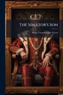 The Senator's Son: Or, the Maine Law, a Last Refuge: A Story Dedicated to the Law-Makers - Metta Victoria Fuller Victor - cover