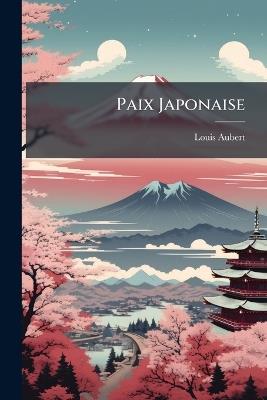 Paix Japonaise: Le Japon Et La Paix De L'extréme-Orient, Le Japon Et La Chine, Japonais Et Américans ... - Louis Aubert - cover