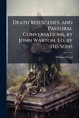 Death Bed Scenes, and Pastoral Conversations, by John Warton, Ed. by His Sons - William Wood - cover