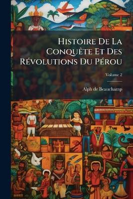 Histoire De La Conquête Et Des Révolutions Du Pérou; Volume 2 - Alph De Beauchamp - cover
