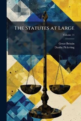 The Statutes at Large: From the Magna Charta, to the End of the Eleventh Parliament of Great Britain, Anno 1761 [Continued to 1807]; Volume 14 - Great Britain,Danby Pickering - cover