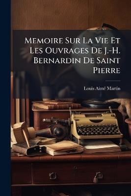 Memoire Sur La Vie Et Les Ouvrages De J.-H. Bernardin De Saint Pierre - Louis-Aimé Martin - cover