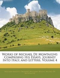 Works of Michael De Montaigne: Comprising His Essays, Journey Into Italy, and Letters, Volume 4 - Orlando Williams Wight,Michel de Montaigne - cover