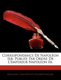 Correspondance de Napol on Ier: Publi E Par Ordre de L'Empereur Napol on III. - Napoleon I (Emperor of the French),Jean Baptiste Philibert Vaillant - cover