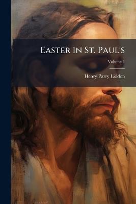 Easter in St. Paul's: Sermons Bearing Chiefly On the Resurrection of Our Lord; Volume 1 - Henry Parry Liddon - cover