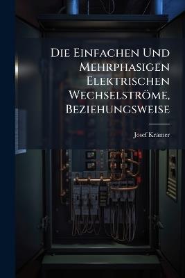 Die Einfachen Und Mehrphasigen Elektrischen Wechselströme, Beziehungsweise: Der Drehstrom, Seine Erzeugung Und Anwendung in Der Praxis - Josef Krämer - cover
