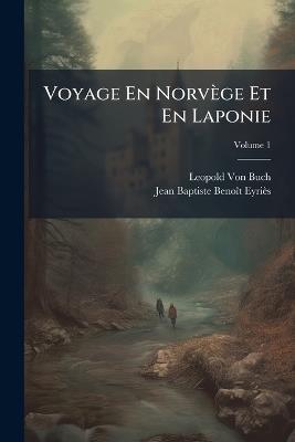 Voyage En Norvège Et En Laponie: Fait Dans Les Années 1806, 1807 Et 1808; Volume 1 - Leopold Von Buch,Jean Baptiste Benoît Eyriès - cover