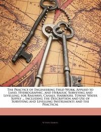 The Practice of Engineering Field Work, Applied to Land, Hydrographic, and Hyraulic Surveying and Levelling, for Railways, Canals, Harbours, Towns' Water Supply ... Including the Description and Use of Surveying and Levelling Instruments and the Practical - William Davis Haskoll - cover