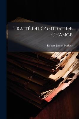 Traité Du Contrat De Change: De La Négociation Qui Se Fait Par Lettres De Change; Des Billets De Change, Et Autres Billets De Commerce ... - Robert Joseph Pothier - cover