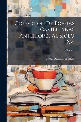 Coleccion De Poesias Castellanas Anteriores Al Siglo Xv.: Preceden Noticias Para La Vida Del Primer Marques De Santillana: Y La Carta Que Escribio Al Condestable Da Portugal Sobre El Origen De Nuestra Poesia; Volume 4 - Tomás Antonio Sánchez - cover