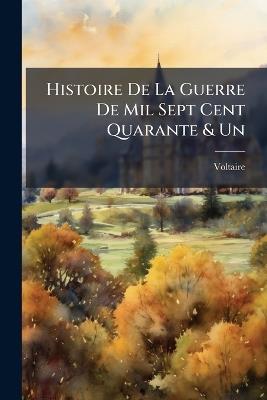 Histoire De La Guerre De Mil Sept Cent Quarante & Un: Premiere[-Seconde] Partie - Voltaire - cover